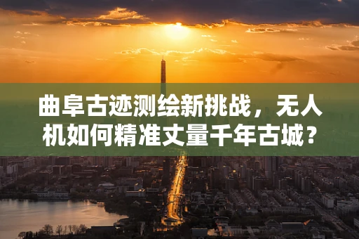 曲阜古迹测绘新挑战，无人机如何精准丈量千年古城？