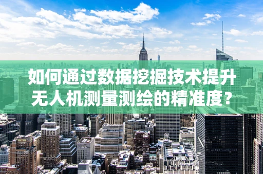 如何通过数据挖掘技术提升无人机测量测绘的精准度？