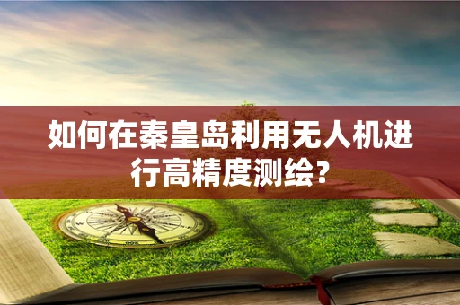 如何在秦皇岛利用无人机进行高精度测绘？