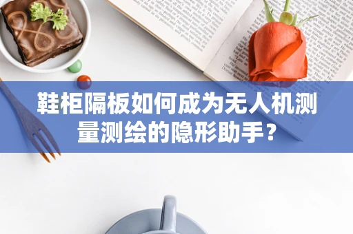 鞋柜隔板如何成为无人机测量测绘的隐形助手？