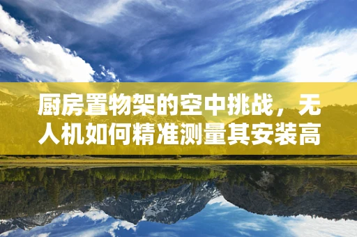 厨房置物架的空中挑战，无人机如何精准测量其安装高度与稳定性？