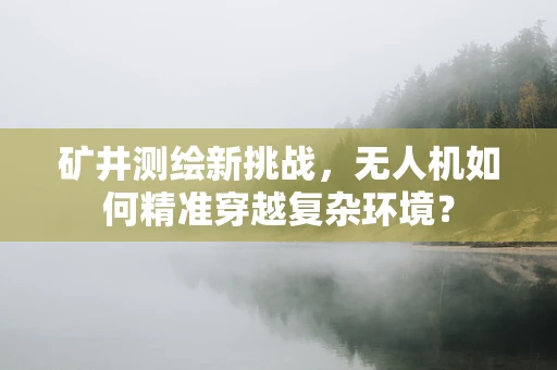 矿井测绘新挑战，无人机如何精准穿越复杂环境？