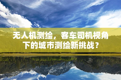 无人机测绘，客车司机视角下的城市测绘新挑战？