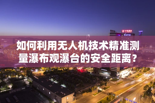 如何利用无人机技术精准测量瀑布观瀑台的安全距离？