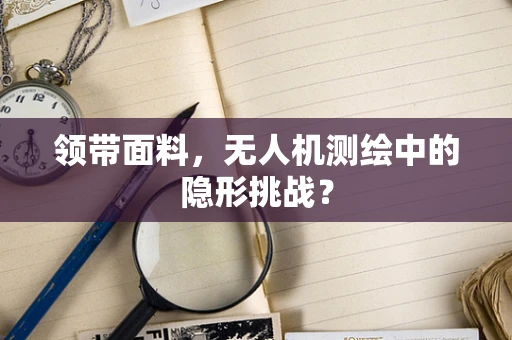 领带面料，无人机测绘中的隐形挑战？