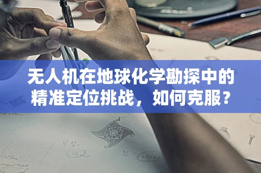 无人机在地球化学勘探中的精准定位挑战，如何克服？