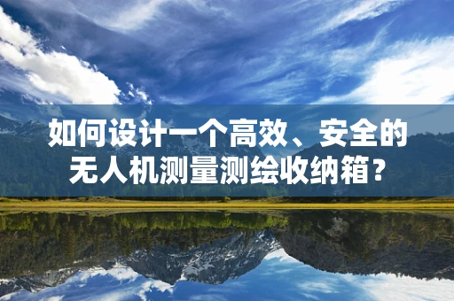 如何设计一个高效、安全的无人机测量测绘收纳箱？