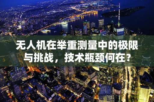 无人机在举重测量中的极限与挑战，技术瓶颈何在？