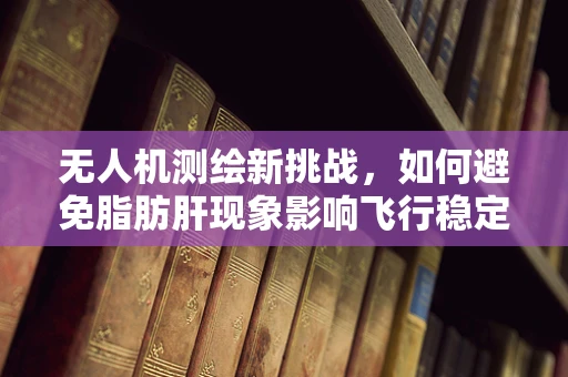 无人机测绘新挑战，如何避免脂肪肝现象影响飞行稳定性？