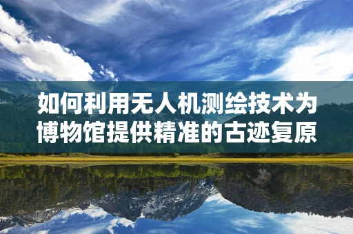 如何利用无人机测绘技术为博物馆提供精准的古迹复原方案？