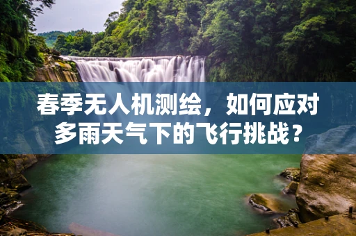 春季无人机测绘，如何应对多雨天气下的飞行挑战？