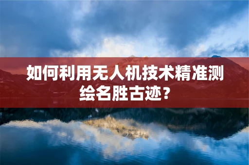 如何利用无人机技术精准测绘名胜古迹？