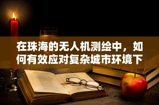 在珠海的无人机测绘中，如何有效应对复杂城市环境下的信号干扰？