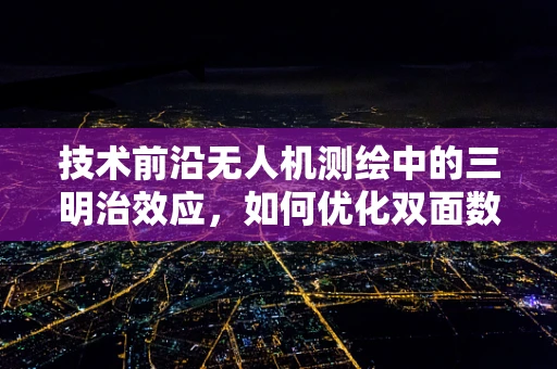 技术前沿无人机测绘中的三明治效应，如何优化双面数据融合？