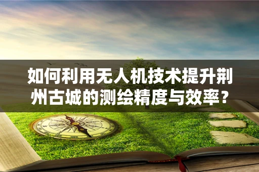 如何利用无人机技术提升荆州古城的测绘精度与效率？