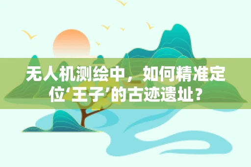 无人机测绘中，如何精准定位‘王子’的古迹遗址？