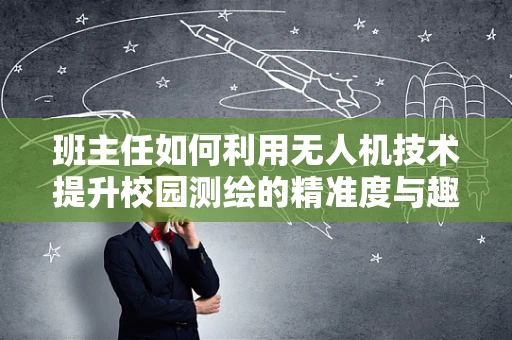 班主任如何利用无人机技术提升校园测绘的精准度与趣味性？