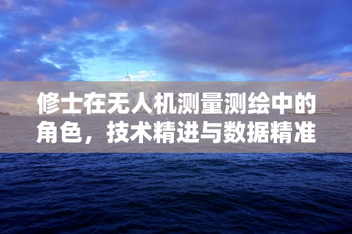 修士在无人机测量测绘中的角色，技术精进与数据精准的桥梁