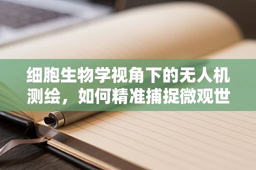 细胞生物学视角下的无人机测绘，如何精准捕捉微观世界的‘细胞’？