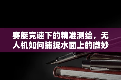 赛艇竞速下的精准测绘，无人机如何捕捉水面上的微妙变化？