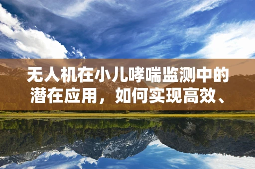 无人机在小儿哮喘监测中的潜在应用，如何实现高效、无接触的空气质量监测？