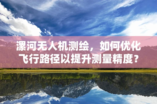 漯河无人机测绘，如何优化飞行路径以提升测量精度？