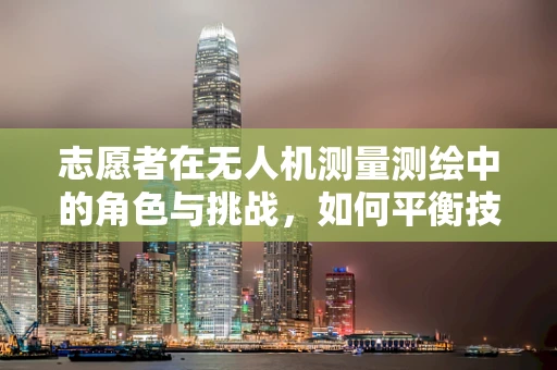 志愿者在无人机测量测绘中的角色与挑战，如何平衡技术普及与安全保障？