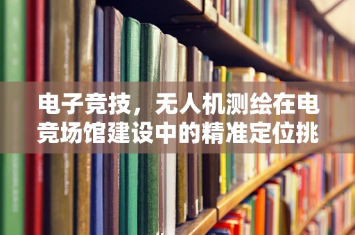 电子竞技，无人机测绘在电竞场馆建设中的精准定位挑战