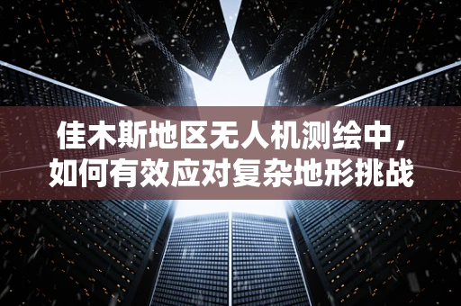 佳木斯地区无人机测绘中，如何有效应对复杂地形挑战？