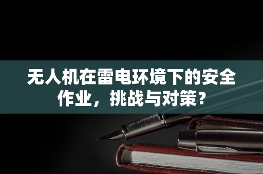 无人机在雷电环境下的安全作业，挑战与对策？