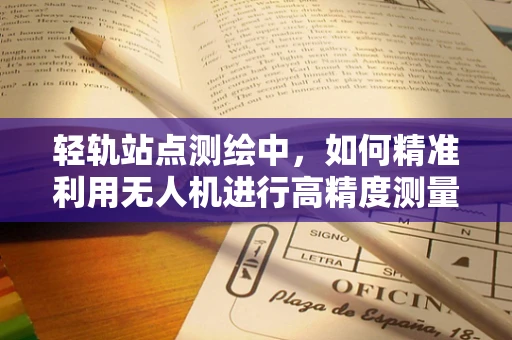 轻轨站点测绘中，如何精准利用无人机进行高精度测量？