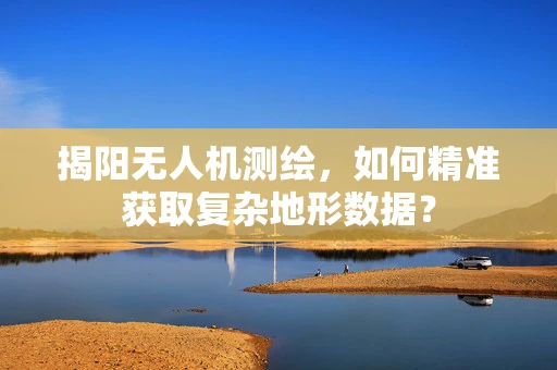 揭阳无人机测绘，如何精准获取复杂地形数据？