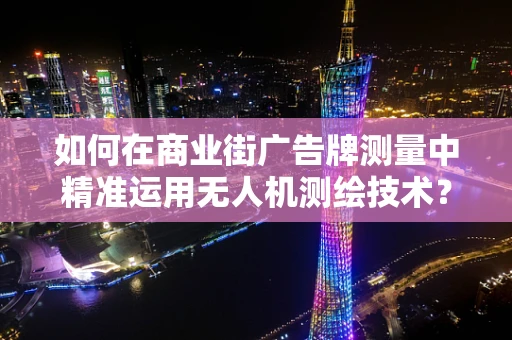 如何在商业街广告牌测量中精准运用无人机测绘技术？