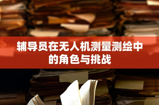 辅导员在无人机测量测绘中的角色与挑战