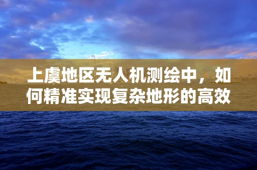 上虞地区无人机测绘中，如何精准实现复杂地形的高效测量？