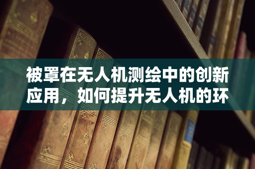 被罩在无人机测绘中的创新应用，如何提升无人机的环境适应性？