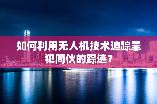 如何利用无人机技术追踪罪犯同伙的踪迹？