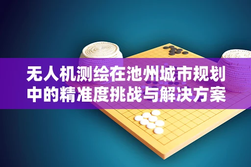 无人机测绘在池州城市规划中的精准度挑战与解决方案