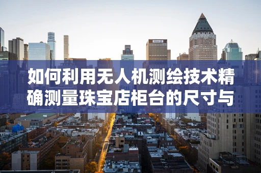 如何利用无人机测绘技术精确测量珠宝店柜台的尺寸与布局？