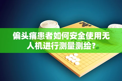 偏头痛患者如何安全使用无人机进行测量测绘？