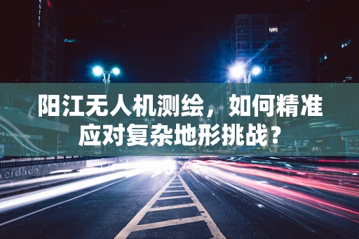 阳江无人机测绘，如何精准应对复杂地形挑战？