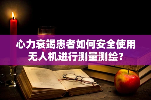 心力衰竭患者如何安全使用无人机进行测量测绘？