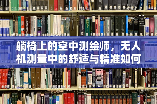 躺椅上的空中测绘师，无人机测量中的舒适与精准如何平衡？