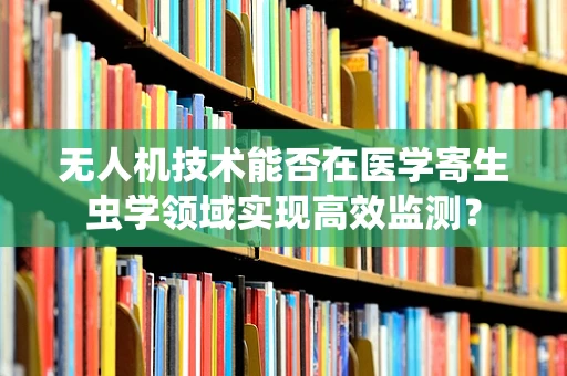 无人机技术能否在医学寄生虫学领域实现高效监测？