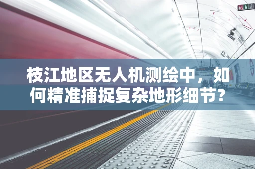 枝江地区无人机测绘中，如何精准捕捉复杂地形细节？