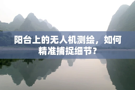 阳台上的无人机测绘，如何精准捕捉细节？