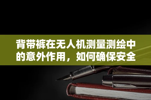 背带裤在无人机测量测绘中的意外作用，如何确保安全与舒适并重？