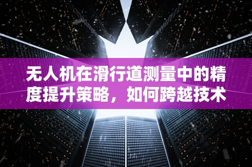 无人机在滑行道测量中的精度提升策略，如何跨越技术障碍？