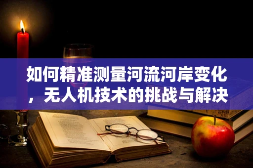 如何精准测量河流河岸变化，无人机技术的挑战与解决方案？