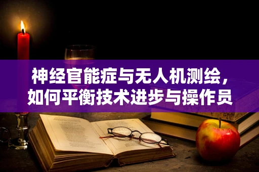 神经官能症与无人机测绘，如何平衡技术进步与操作员心理健康？